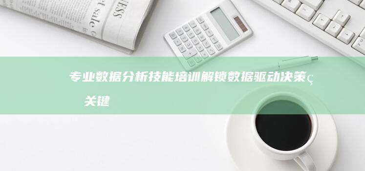 专业数据分析技能培训：解锁数据驱动决策的关键技能